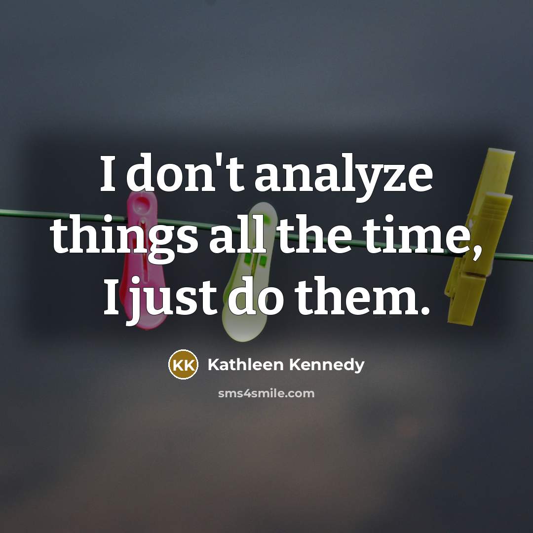 “I don't analyze things all the time, I just do…” quote by Kathleen Kennedy