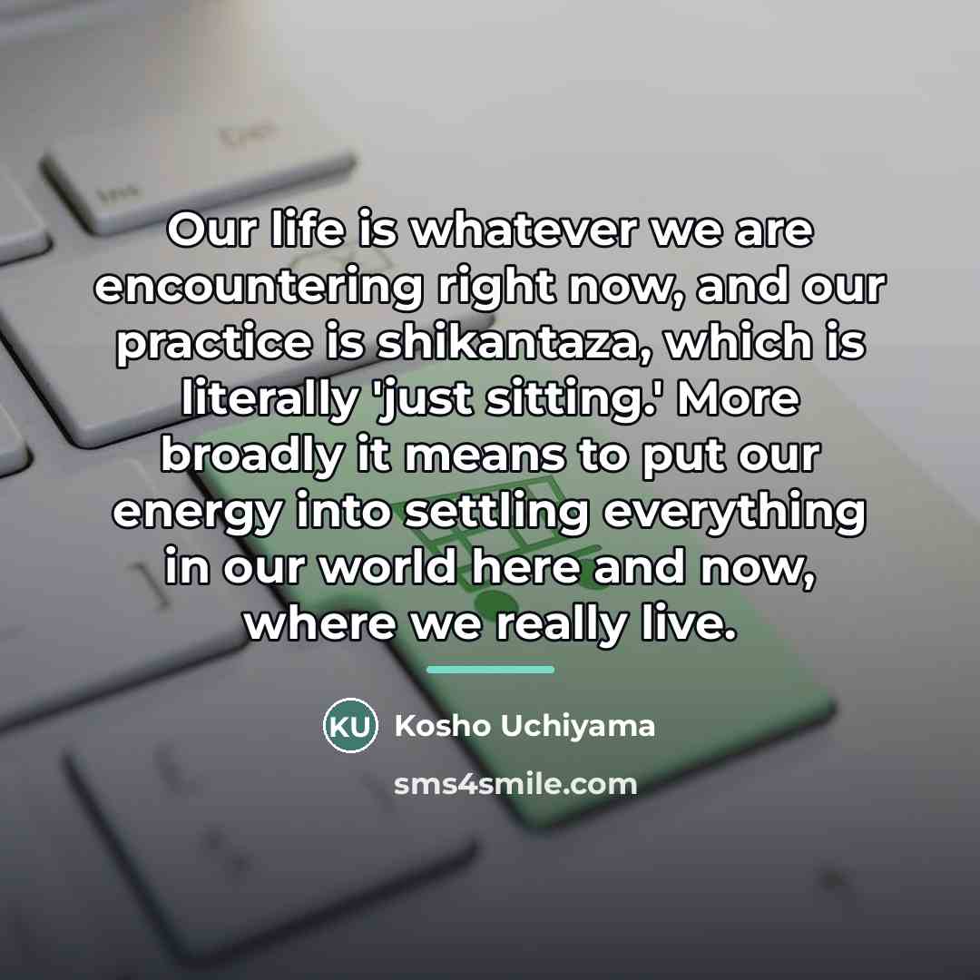 “Our life is whatever we are encountering right now, and…” quote by Kosho Uchiyama