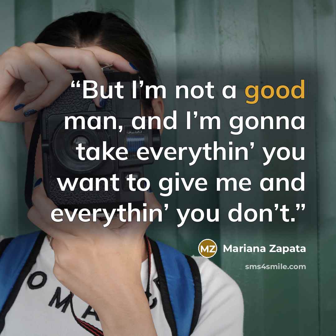 “But I’m not a good man, and I’m gonna take everythin’ you want to give me and everythin’ you don’t.” quote by Mariana Zapata