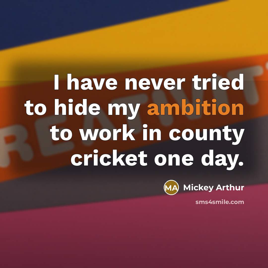“I have never tried to hide my ambition to work…” quote by Mickey Arthur