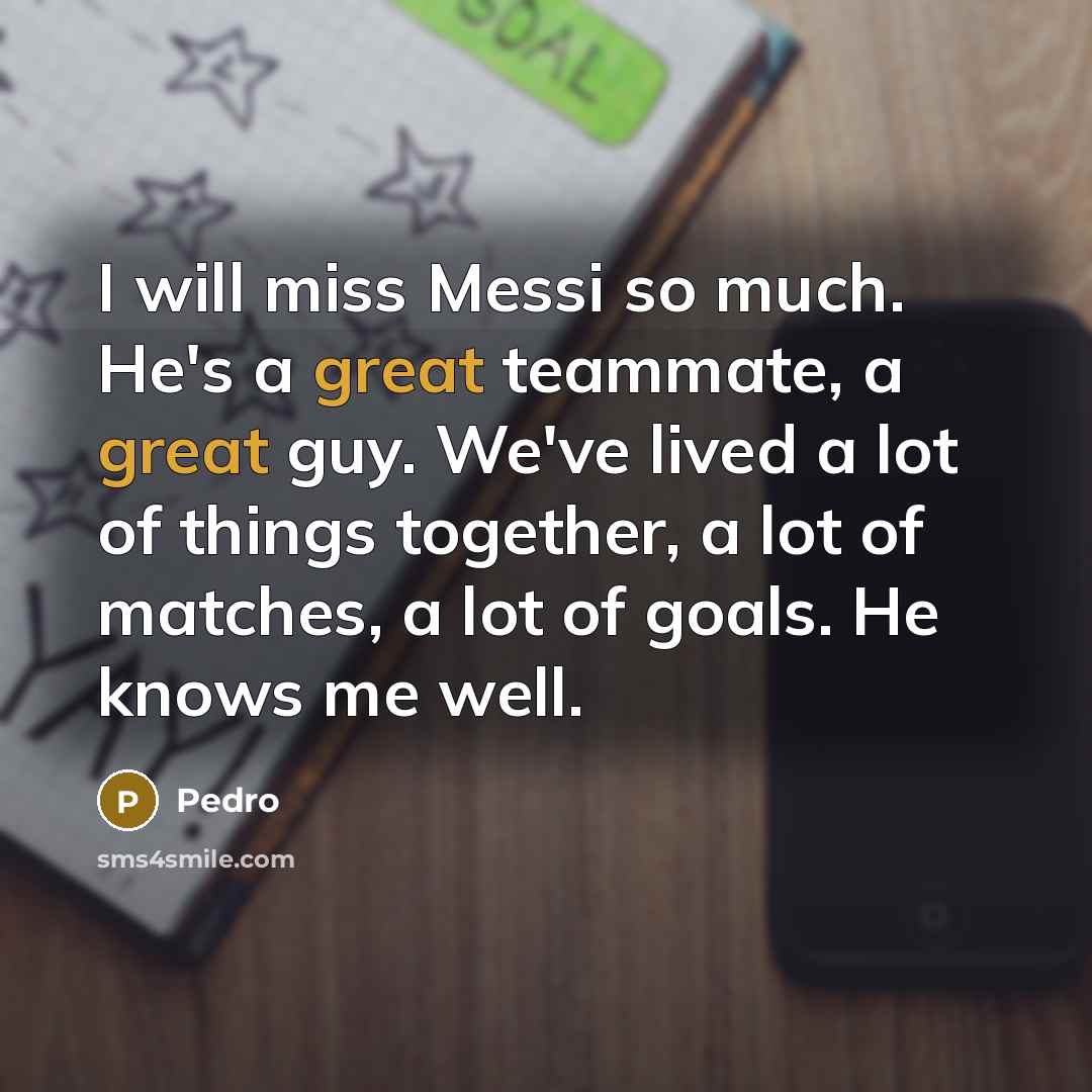 “I will miss Messi so much. He's a great teammate, a great guy. We've lived a lot of things together, a lot of matches, a lot of goals. He knows me well.” quote by Pedro