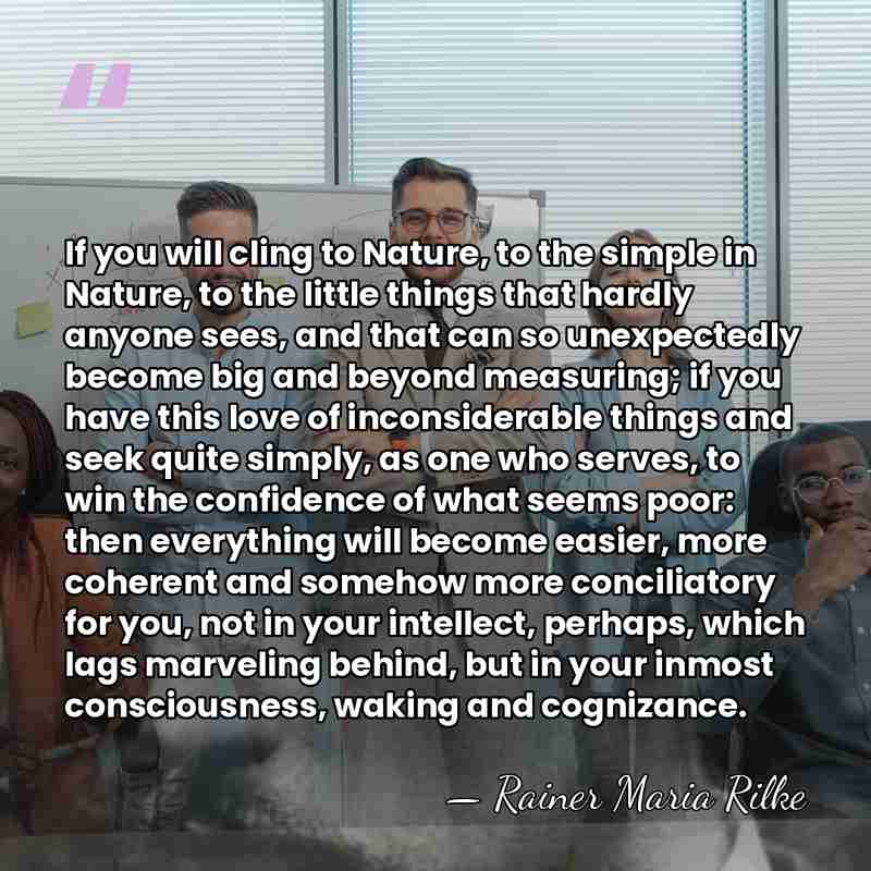 If you will cling to Nature, to the simple in Nature, to&hellip; - Rainer Maria Rilke
