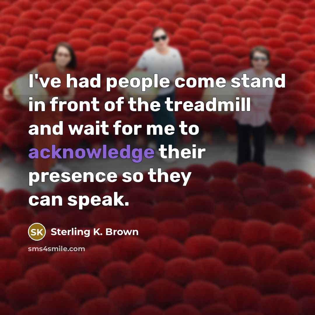 “I've had people come stand in front of the treadmill…” quote by Sterling K. Brown