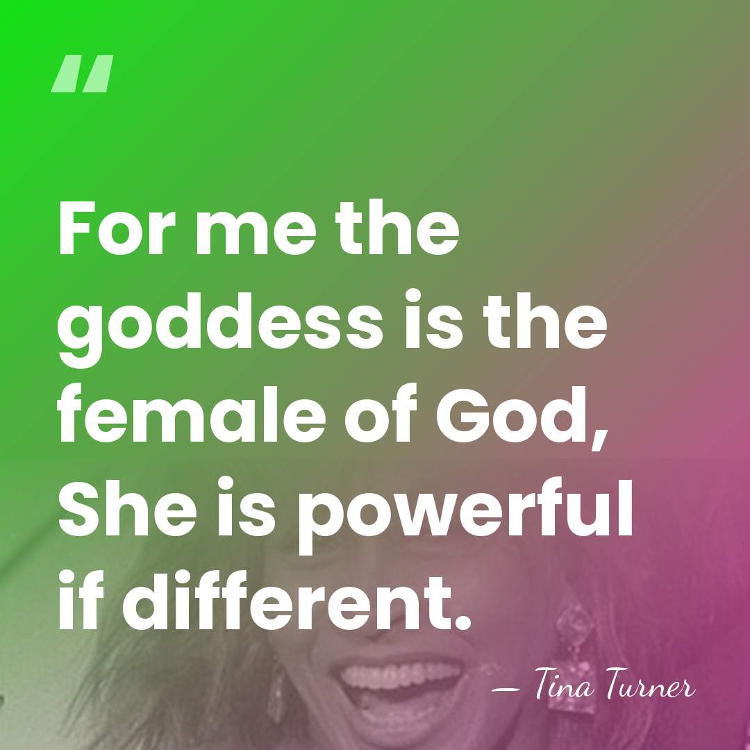 For me the goddess is the female of God, She is powerful&hellip; - Tina Turner