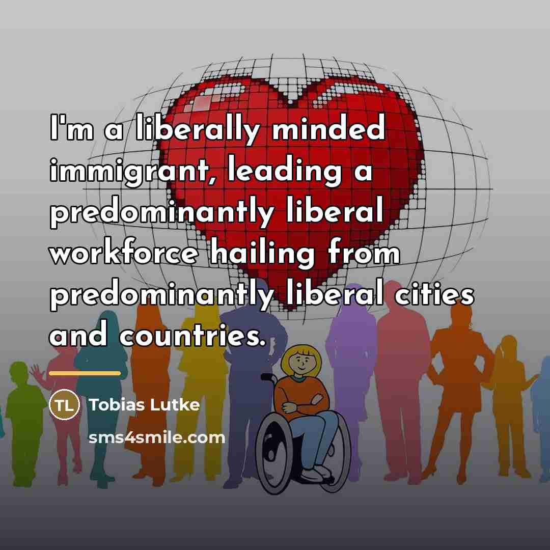 “I'm a liberally minded immigrant, leading a predominantly liberal workforce…” quote by Tobias Lutke