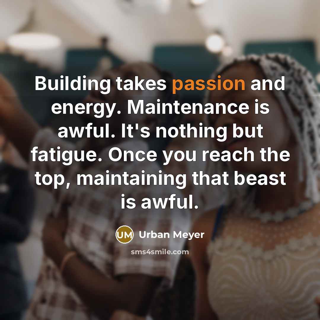 “Building takes passion and energy. Maintenance is awful. It's nothing…” quote by Urban Meyer