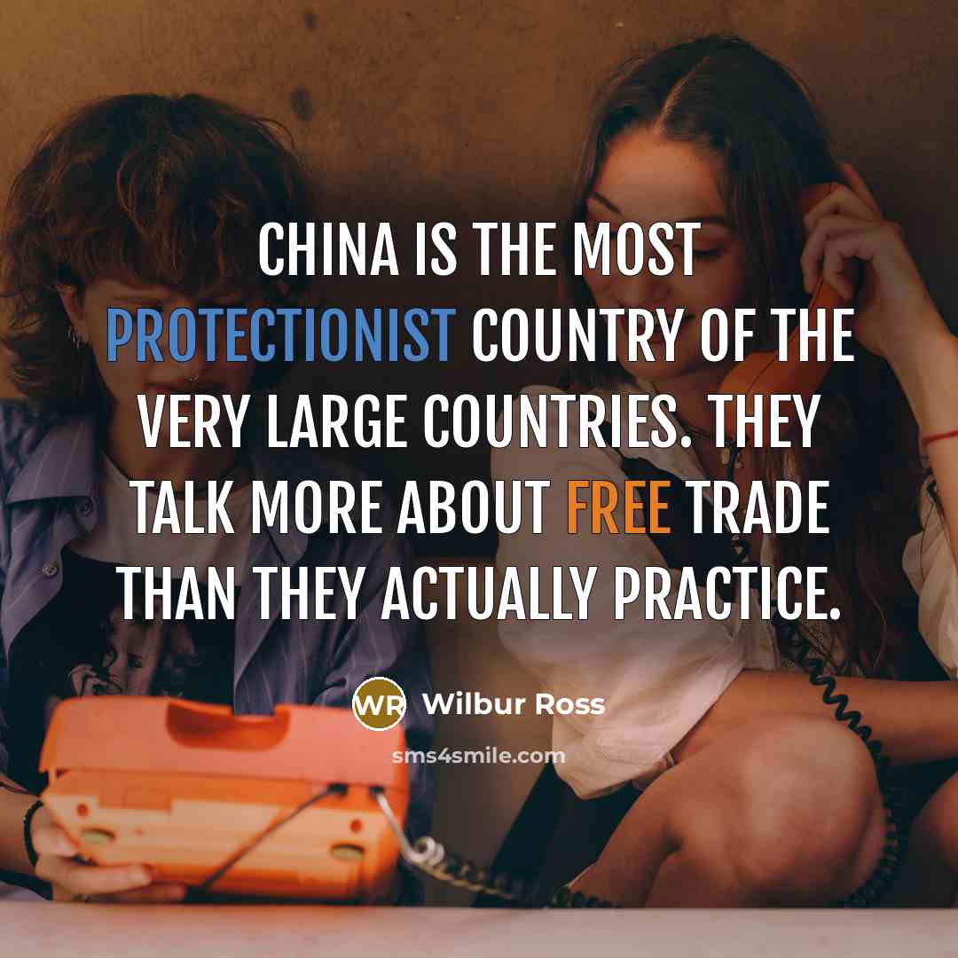 “China is the most protectionist country of the very large countries. They talk more about free trade than they actually practice.” quote by Wilbur Ross