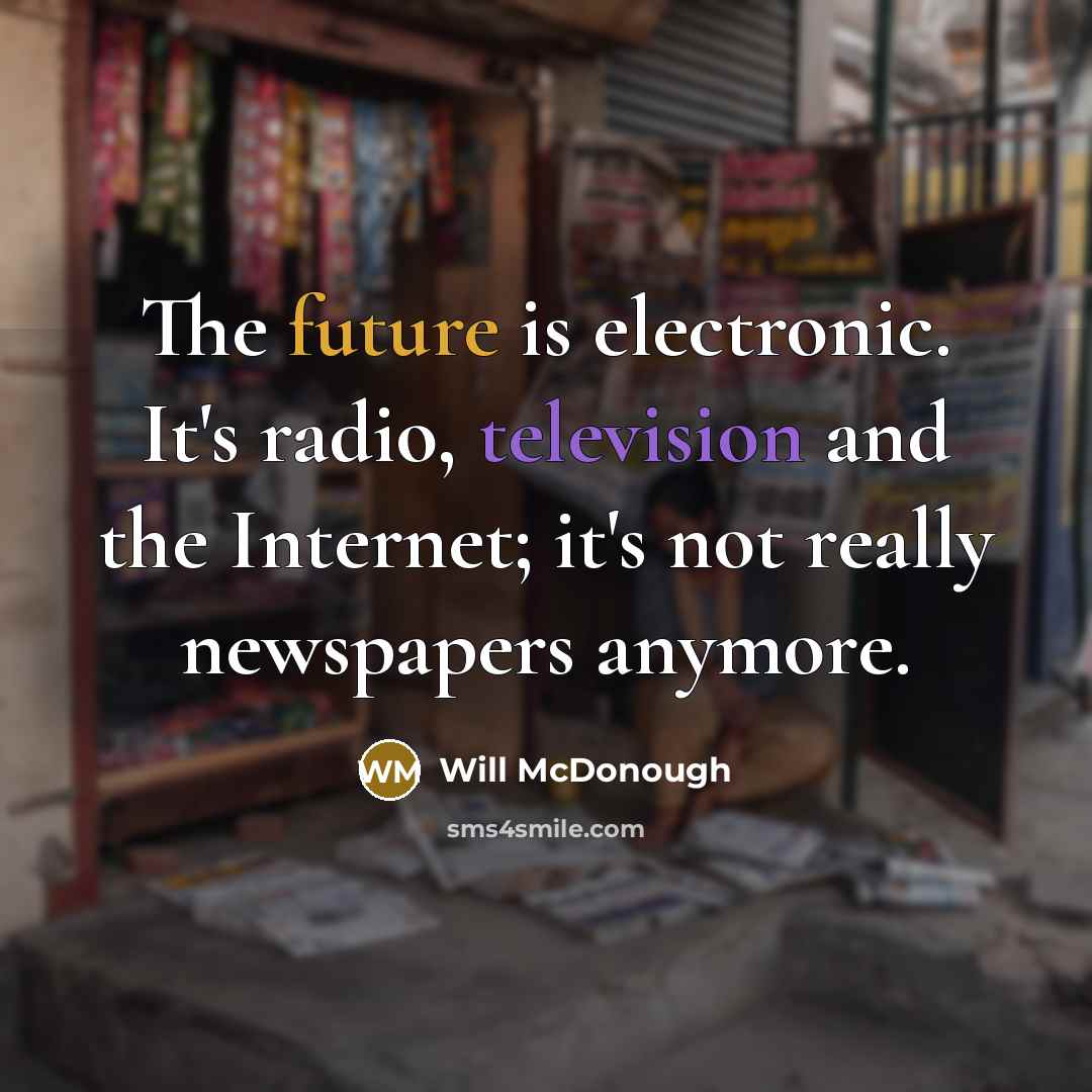 “The future is electronic. It's radio, television and the Internet; it's not really newspapers anymore.” quote by Will McDonough