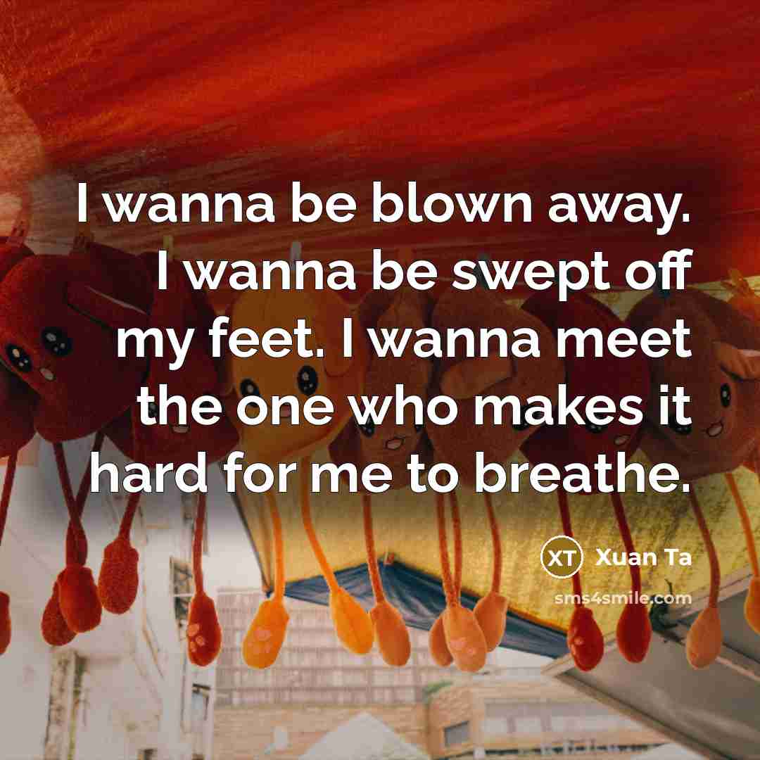 “I wanna be blown away. I wanna be swept off my feet. I wanna meet the one who makes it hard for me to breathe.” quote by Xuan Ta