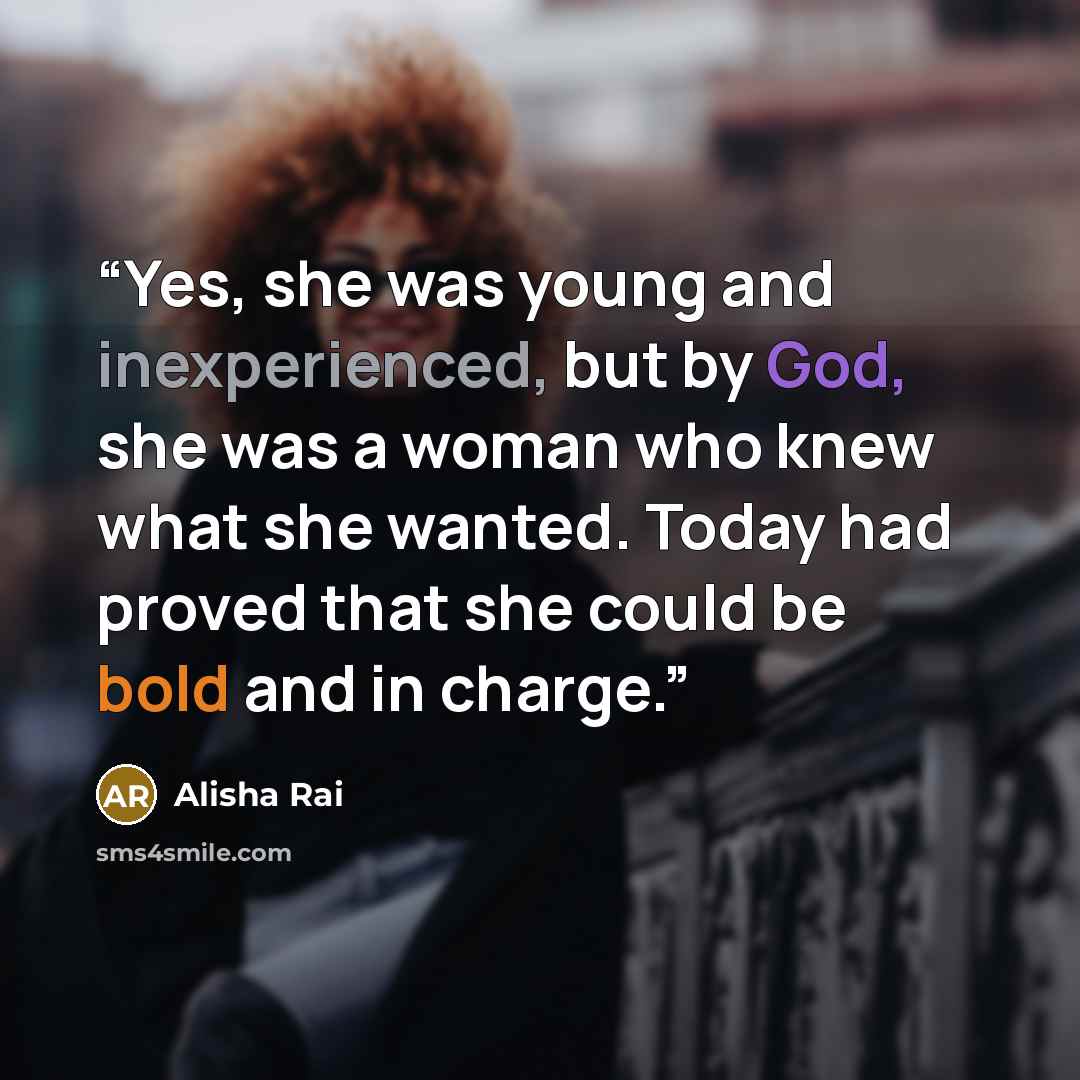 “Yes, she was young and inexperienced, but by God, she was a woman who knew what she wanted. Today had proved that she could be bold and in charge.” quote by Alisha Rai