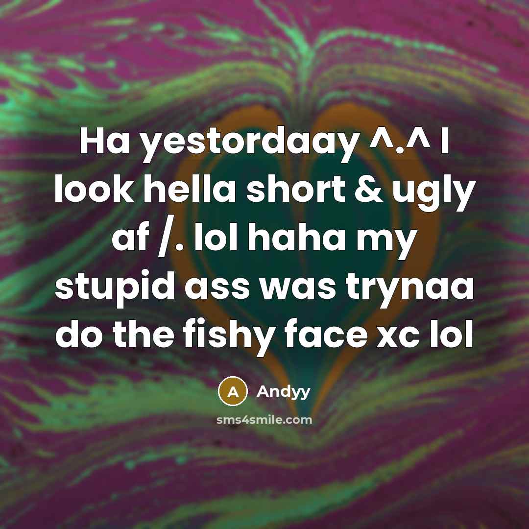 “Ha yestordaay ^.^ I look hella short & ugly af /. lol haha my stupid ass was trynaa do the fishy face xc lol” quote by Andyy