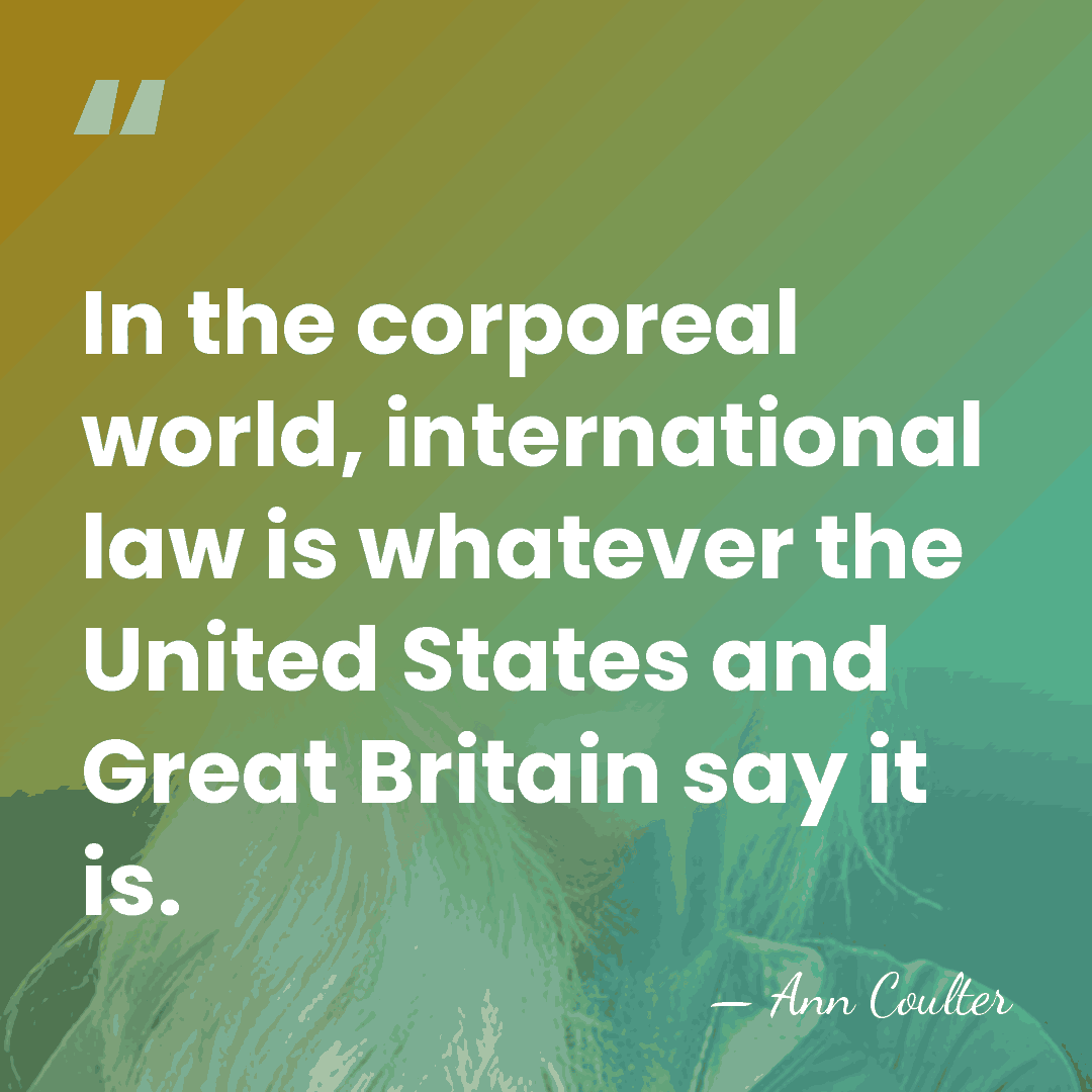 In the corporeal world, international law is whatever the United States and&hellip; - Ann Coulter