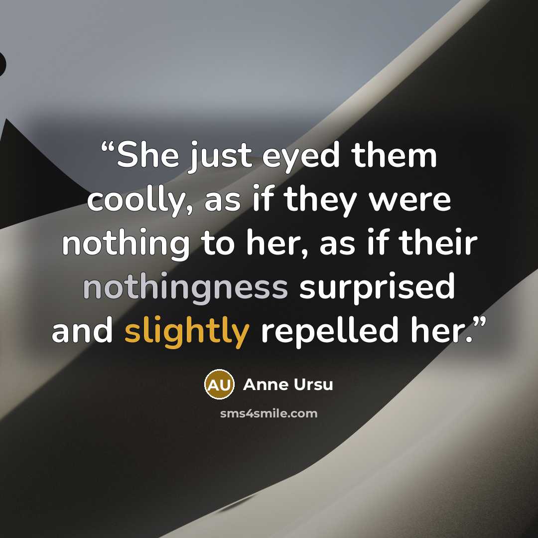 “She just eyed them coolly, as if they were nothing to her, as if their nothingness surprised and slightly repelled her.” quote by Anne Ursu