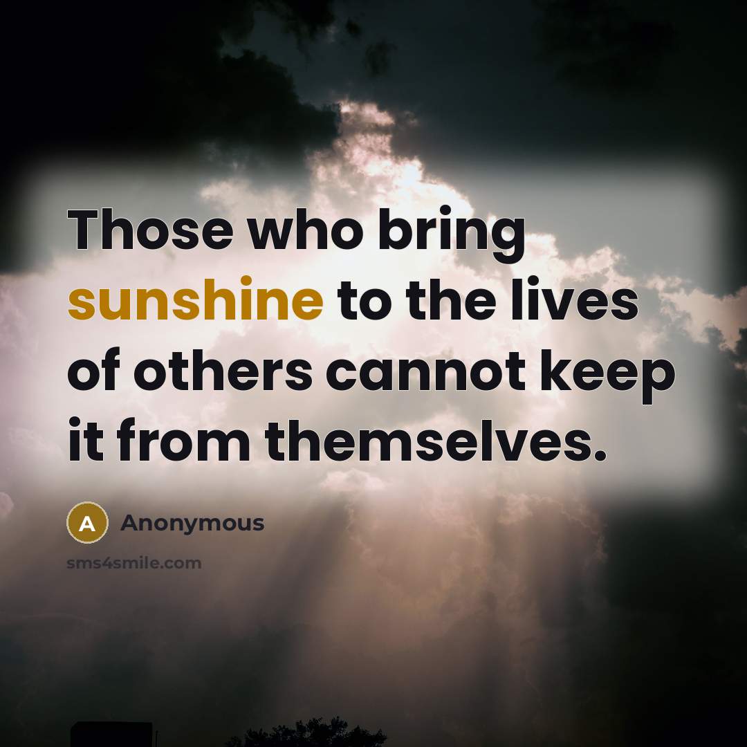 “Those who bring sunshine to the lives of others cannot keep it from themselves.” quote by Anonymous