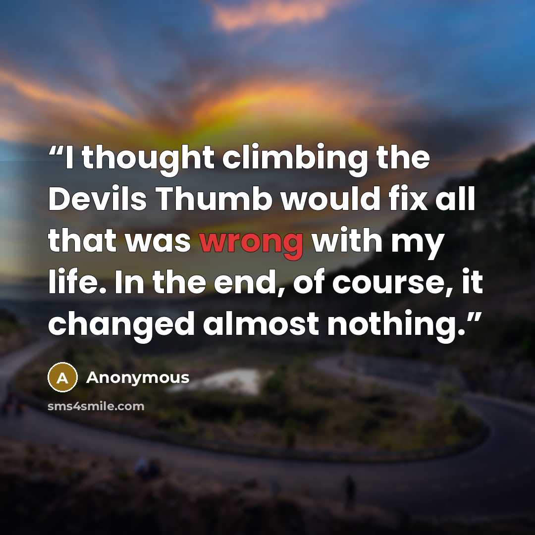 “I thought climbing the Devils Thumb would fix all that was wrong with my life. In the end, of course, it changed almost nothing.” quote by Anonymous