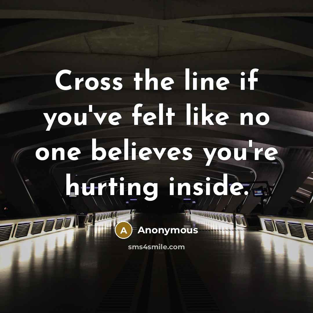 “Cross the line if you've felt like no one believes you're hurting inside.” quote by Anonymous