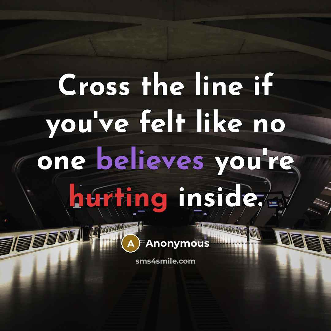 “Cross the line if you've felt like no one believes you're hurting inside.” quote by Anonymous