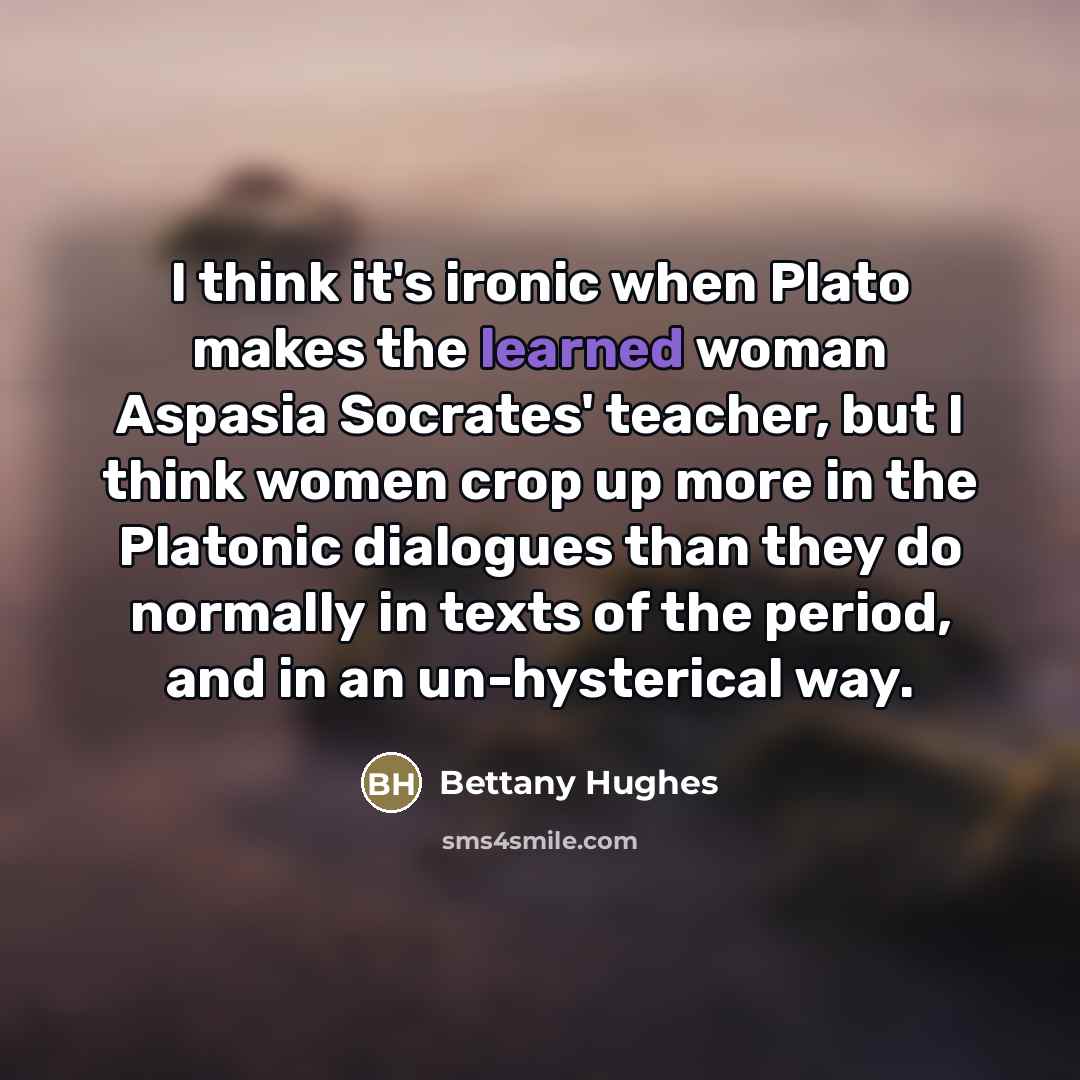 “I think it's ironic when Plato makes the learned woman…” quote by Bettany Hughes