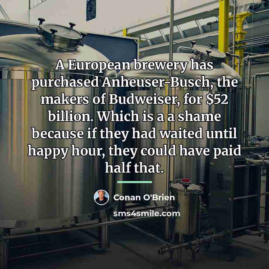 “A European brewery has purchased Anheuser-Busch, the makers of Budweiser,…” quote by Conan O'Brien