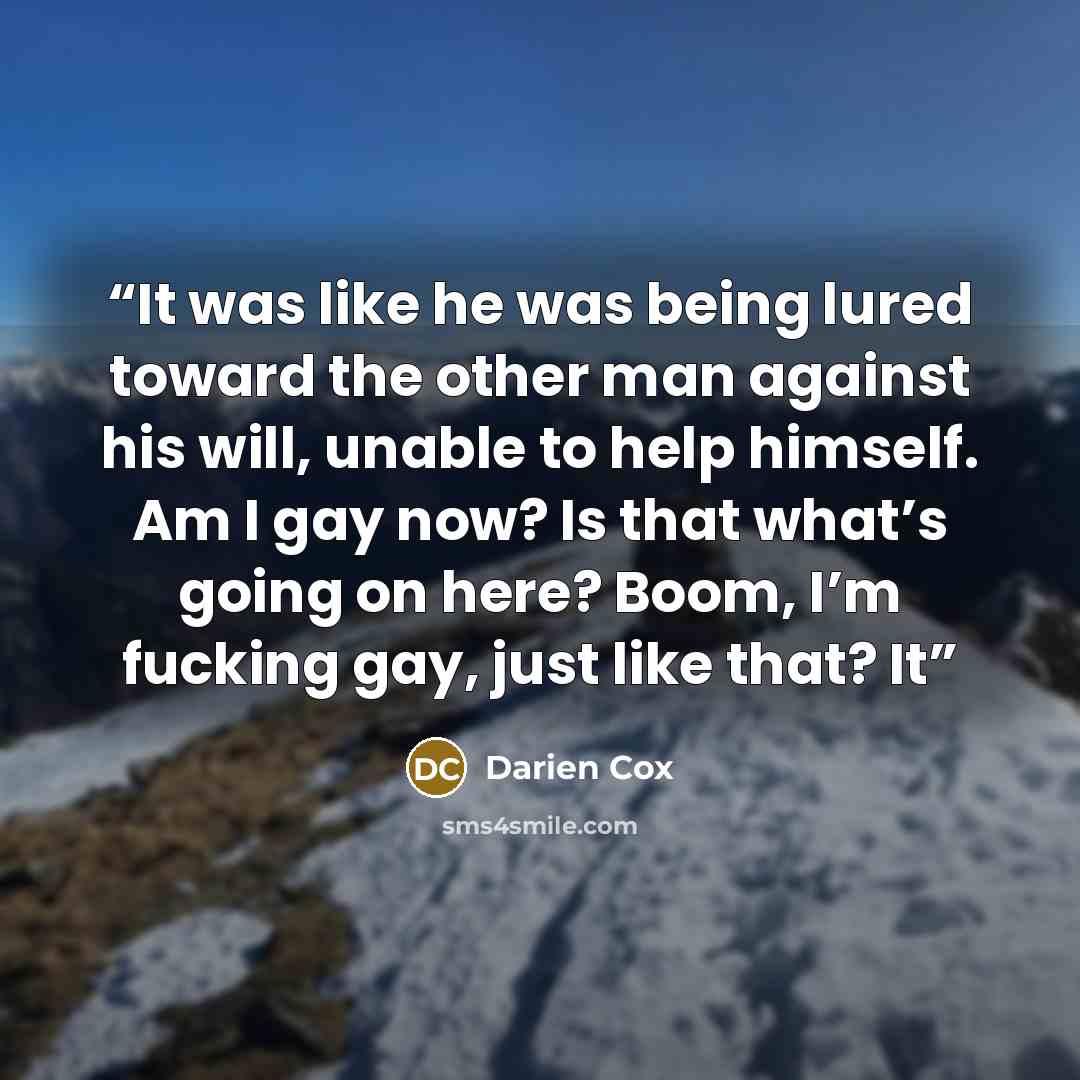 “It was like he was being lured toward the other man against his will, unable to help himself. Am I gay now? Is that what’s going on here? Boom, I’m fucking gay, just like that? It” quote by Darien Cox