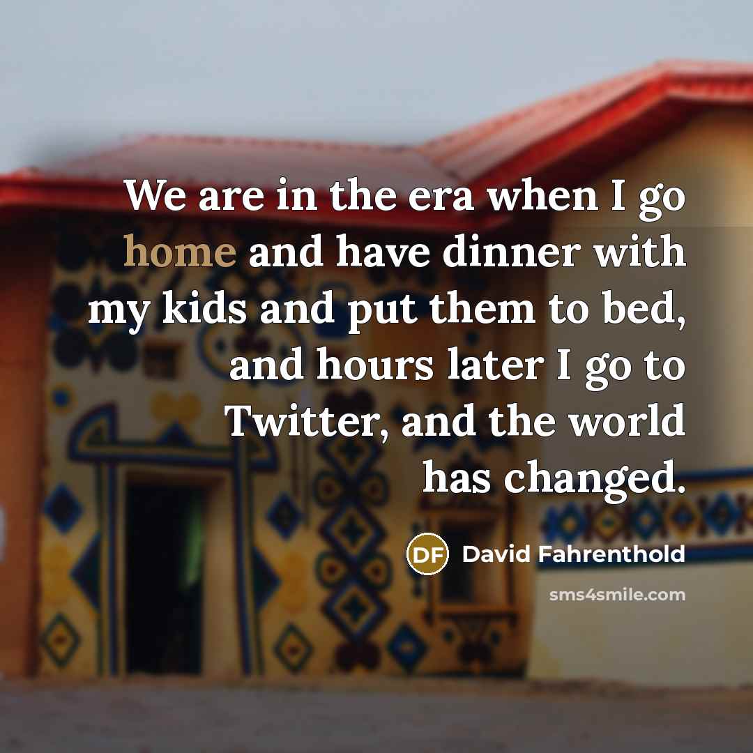 “We are in the era when I go home and have dinner with my kids and put them to bed, and hours later I go to Twitter, and the world has changed.” quote by David Fahrenthold