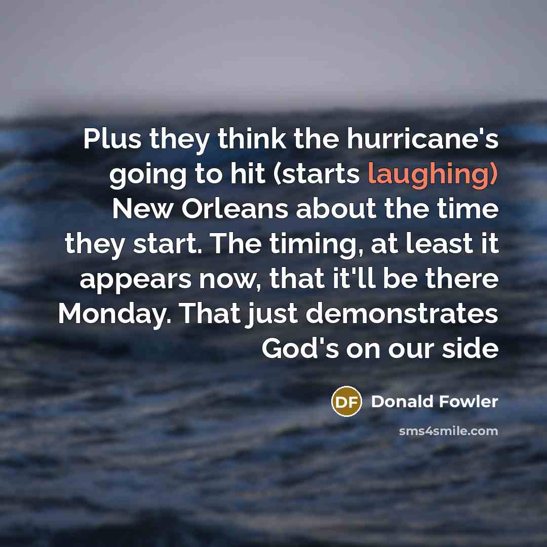 “Plus they think the hurricane's going to hit (starts laughing) New Orleans about the time they start. The timing, at least it appears now, that it'll be there Monday. That just demonstrates God's on our side” quote by Donald Fowler