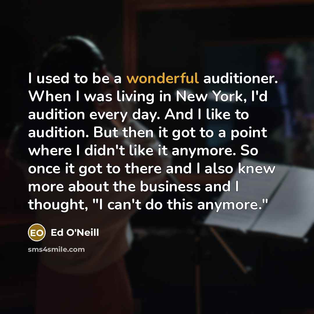 “I used to be a wonderful auditioner. When I was living in New York, I'd audition every day. And I like to audition. But then it got to a point where I didn't like it anymore. So once it got to there and I also knew more about the business and I thought, "I can't do this anymore."” quote by Ed O'Neill