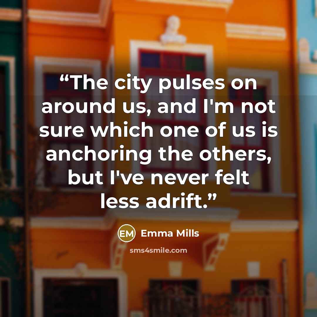 “The city pulses on around us, and I'm not sure which one of us is anchoring the others, but I've never felt less adrift.” quote by Emma Mills