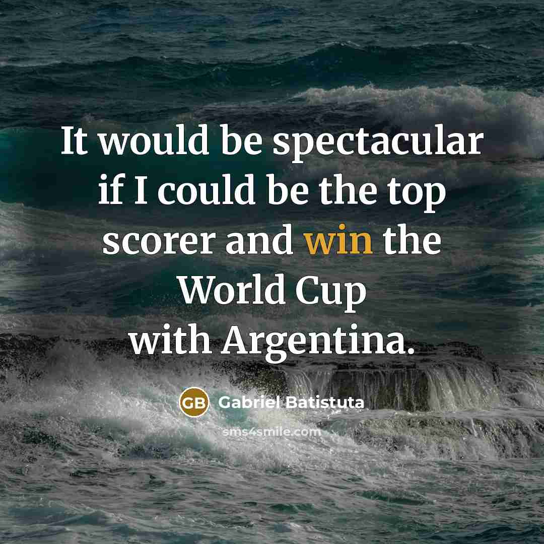 “It would be spectacular if I could be the top…” quote by Gabriel Batistuta