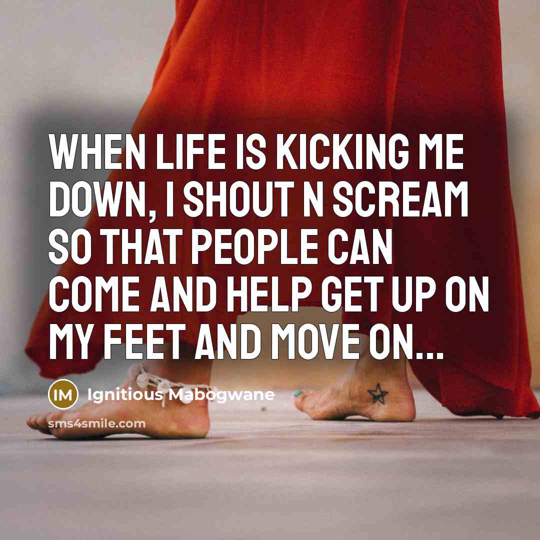 “When life is kicking me down, I shout n scream so that people can come and help get up on my feet and move on...” quote by Ignitious Mabogwane