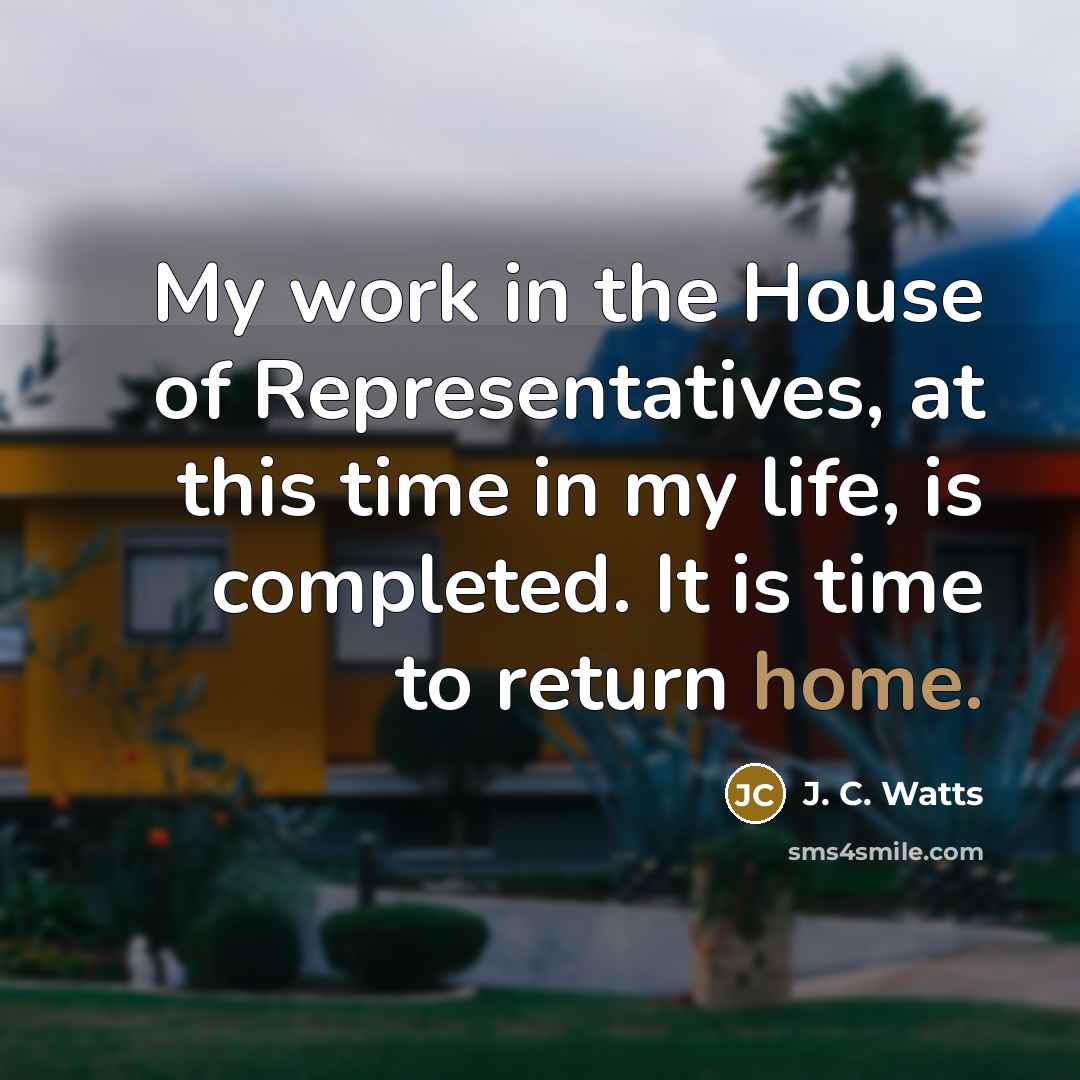 “My work in the House of Representatives, at this time in my life, is completed. It is time to return home.” quote by J. C. Watts