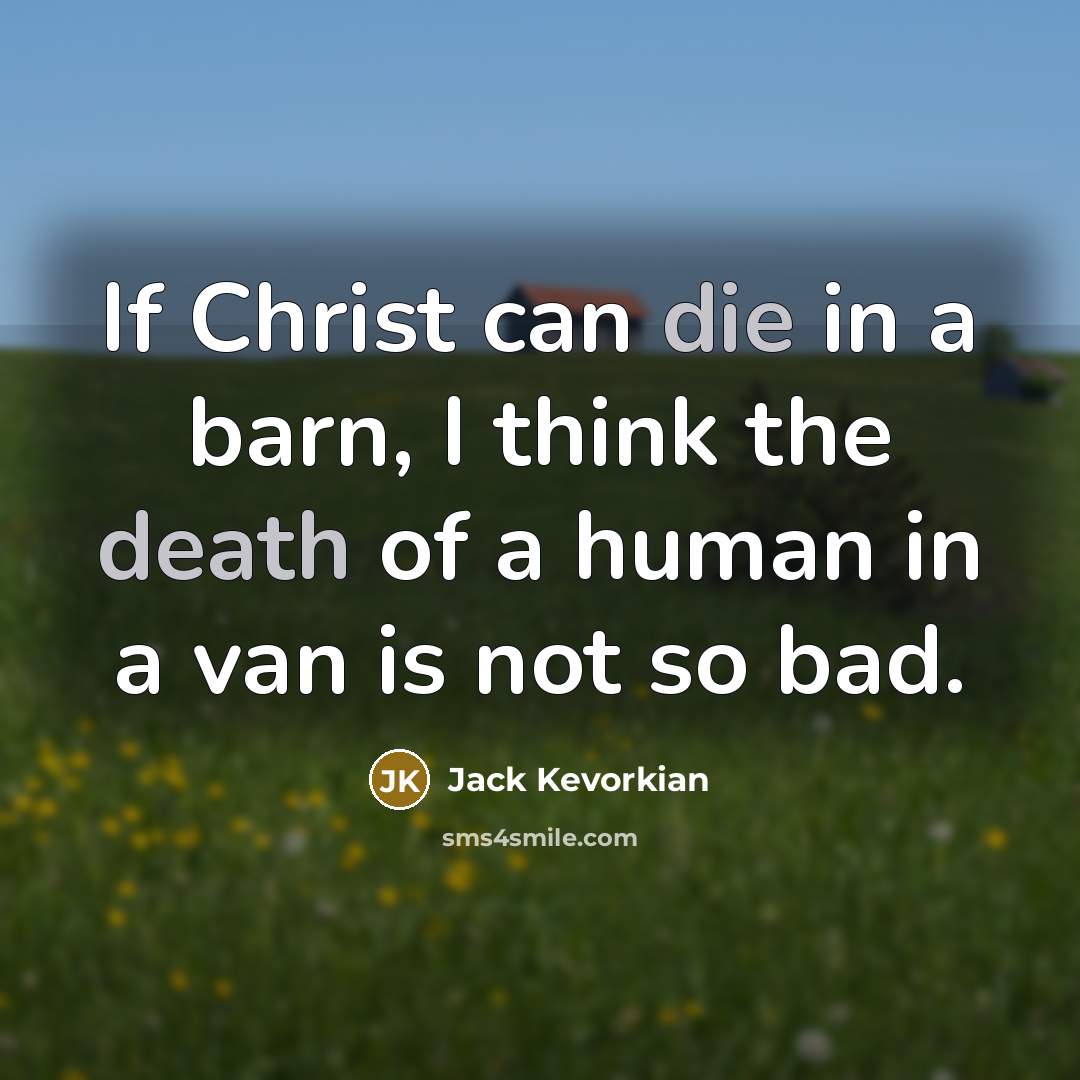 “If Christ can die in a barn, I think the death of a human in a van is not so bad.” quote by Jack Kevorkian