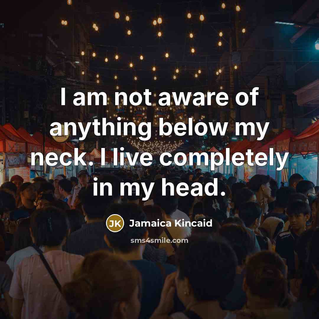 “I am not aware of anything below my neck. I live completely in my head.” quote by Jamaica Kincaid