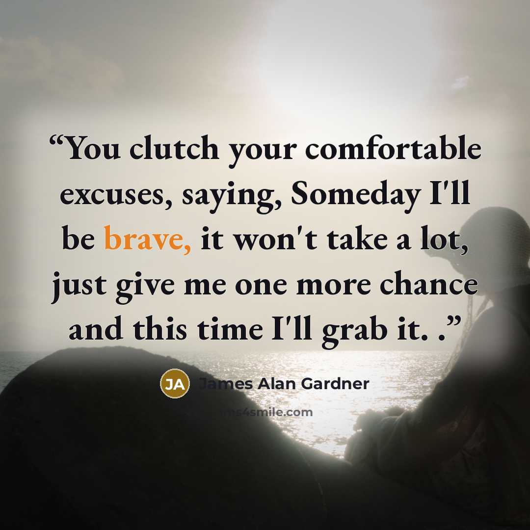 “You clutch your comfortable excuses, saying, Someday I'll be brave, it won't take a lot, just give me one more chance and this time I'll grab it. .” quote by James Alan Gardner