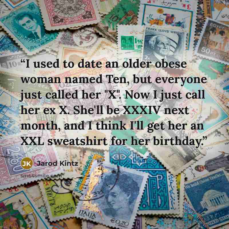 “I used to date an older obese woman named Ten, but everyone just called her "X". Now I just call her ex X. She'll be XXXIV next month, and I think I'll get her an XXL sweatshirt for her birthday.” quote by Jarod Kintz