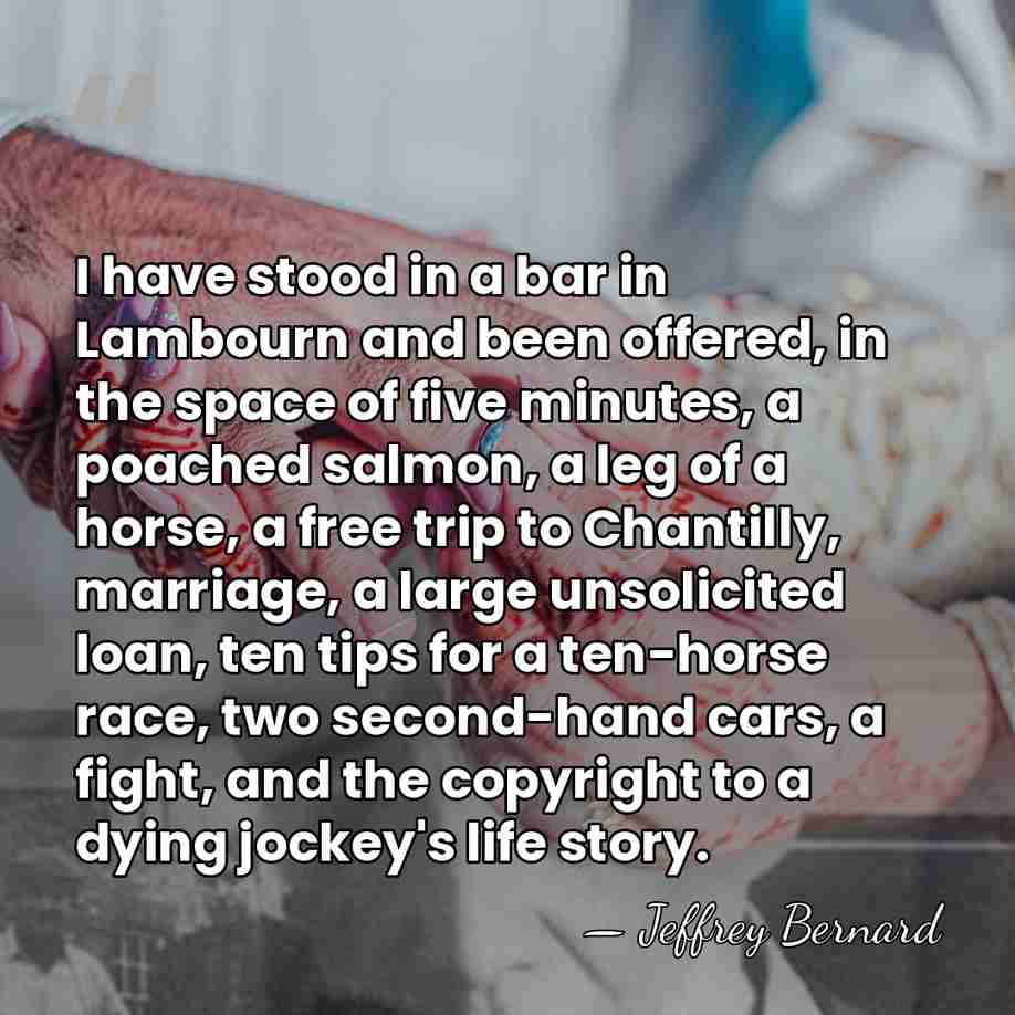 I have stood in a bar in Lambourn and been offered, in&hellip; - Jeffrey Bernard