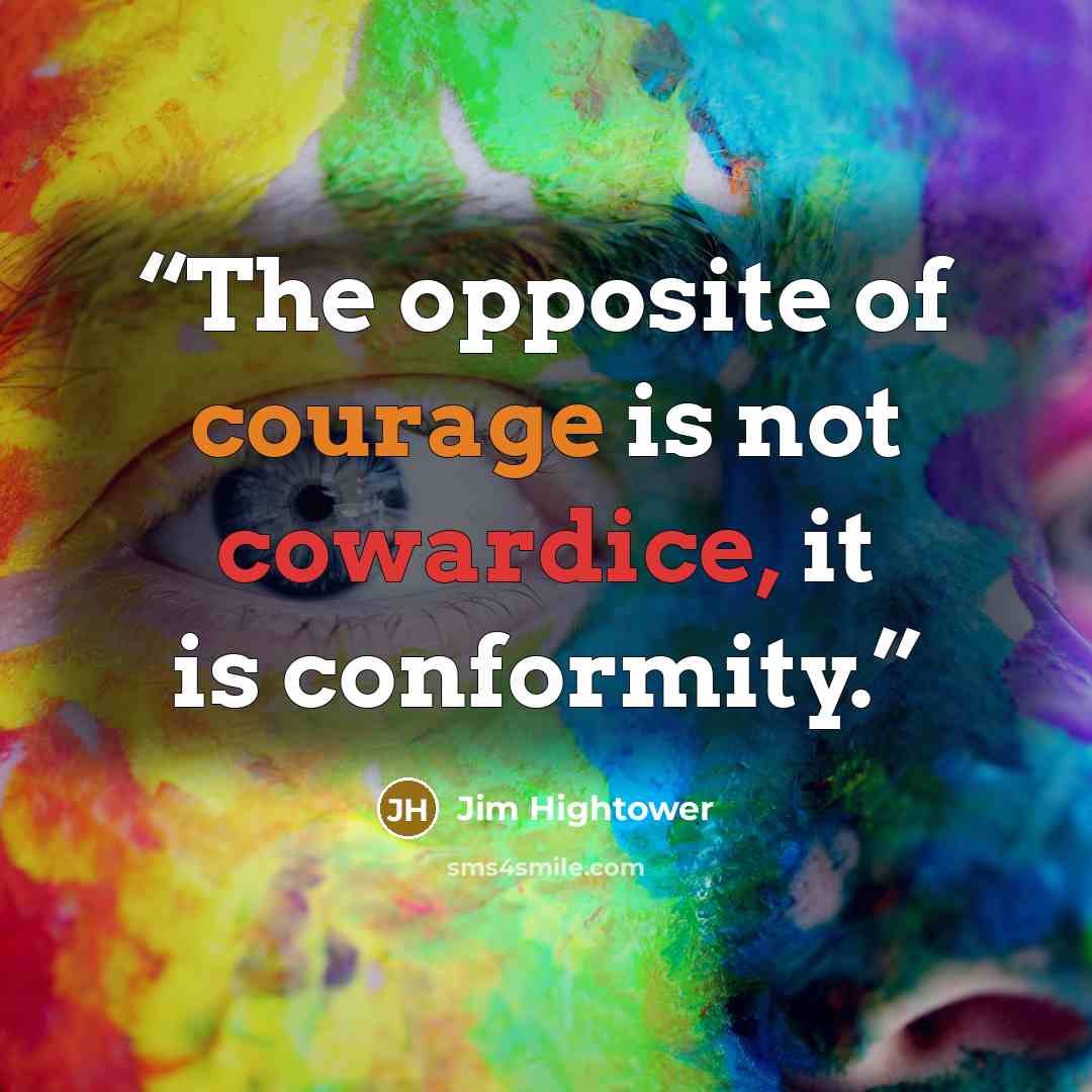 “The opposite of courage is not cowardice, it is conformity.” quote by Jim Hightower