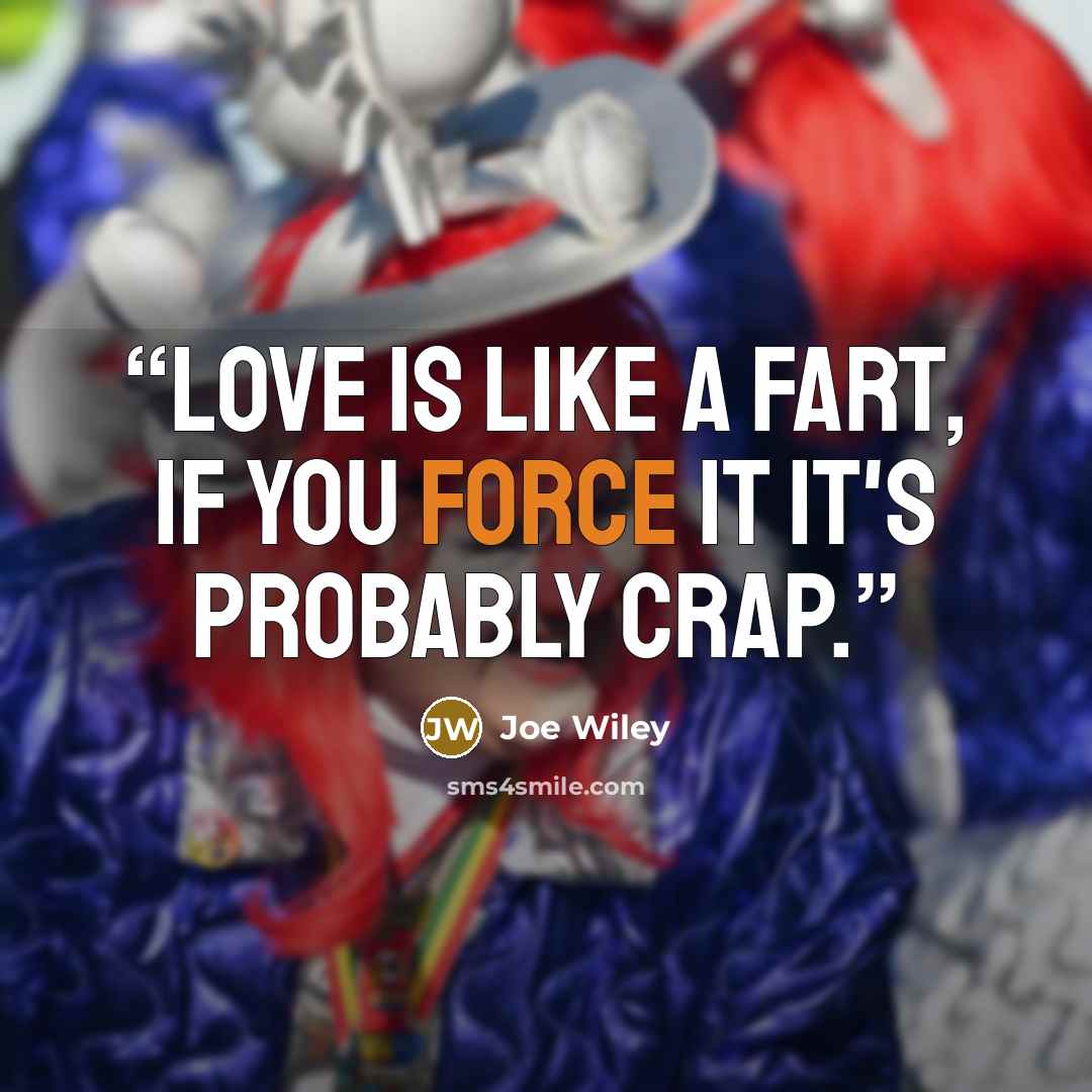 “Love is like a fart, if you force it it's probably crap.” quote by Joe Wiley