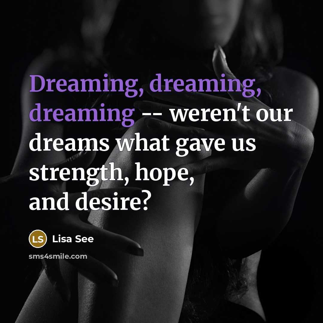 “Dreaming, dreaming, dreaming -- weren't our dreams what gave us…” quote by Lisa See