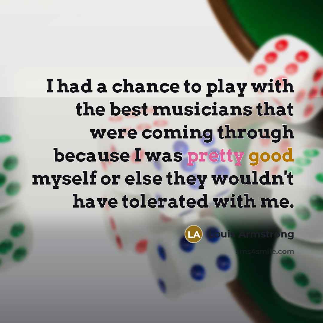 “I had a chance to play with the best musicians…” quote by Louis Armstrong