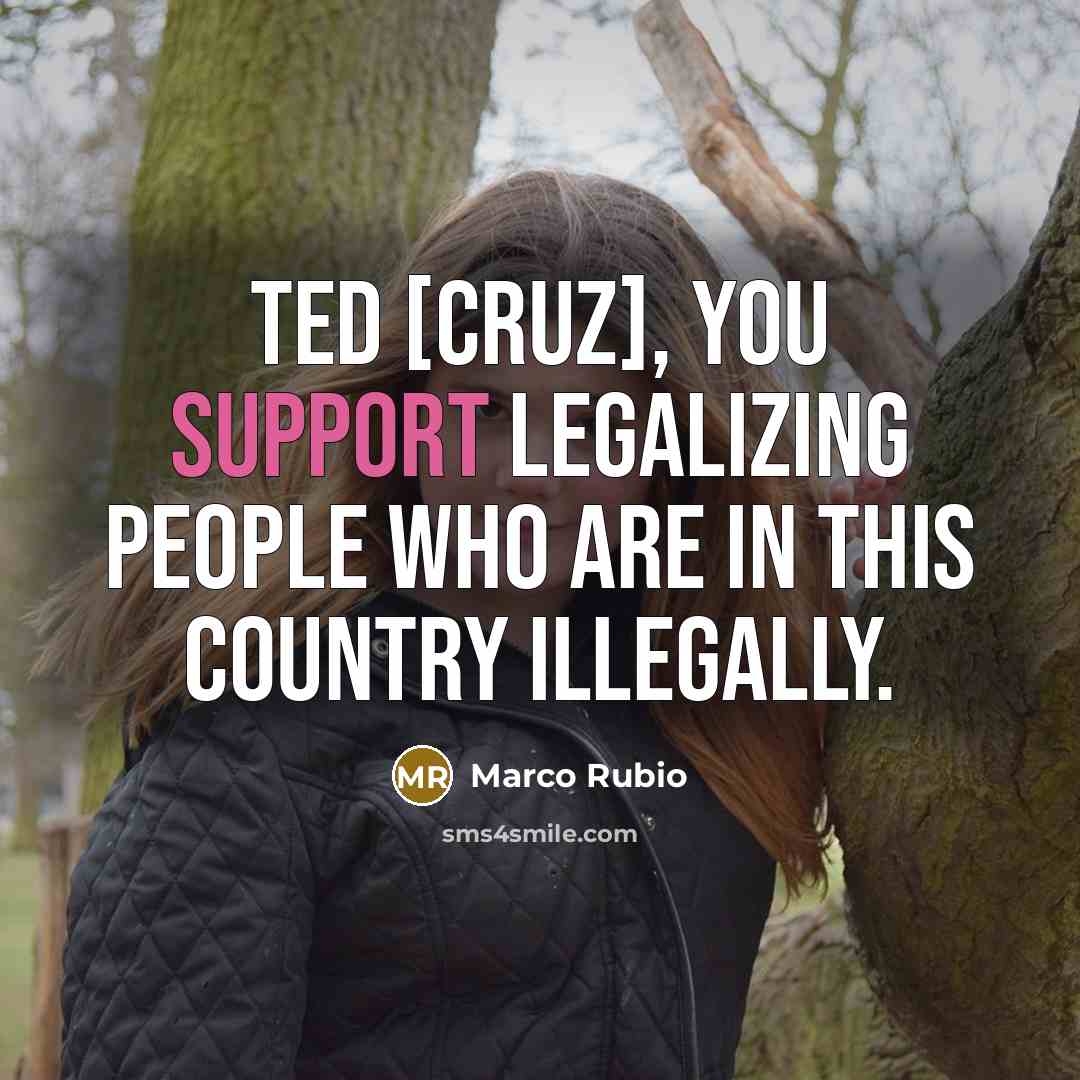 “Ted [Cruz], you support legalizing people who are in this…” quote by Marco Rubio