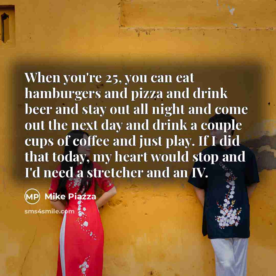“When you're 25, you can eat hamburgers and pizza and…” quote by Mike Piazza