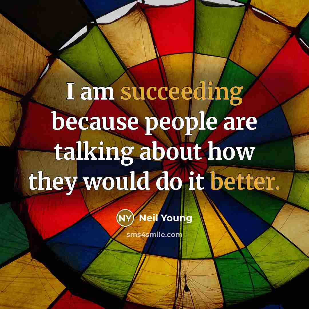 “I am succeeding because people are talking about how they would do it better.” quote by Neil Young