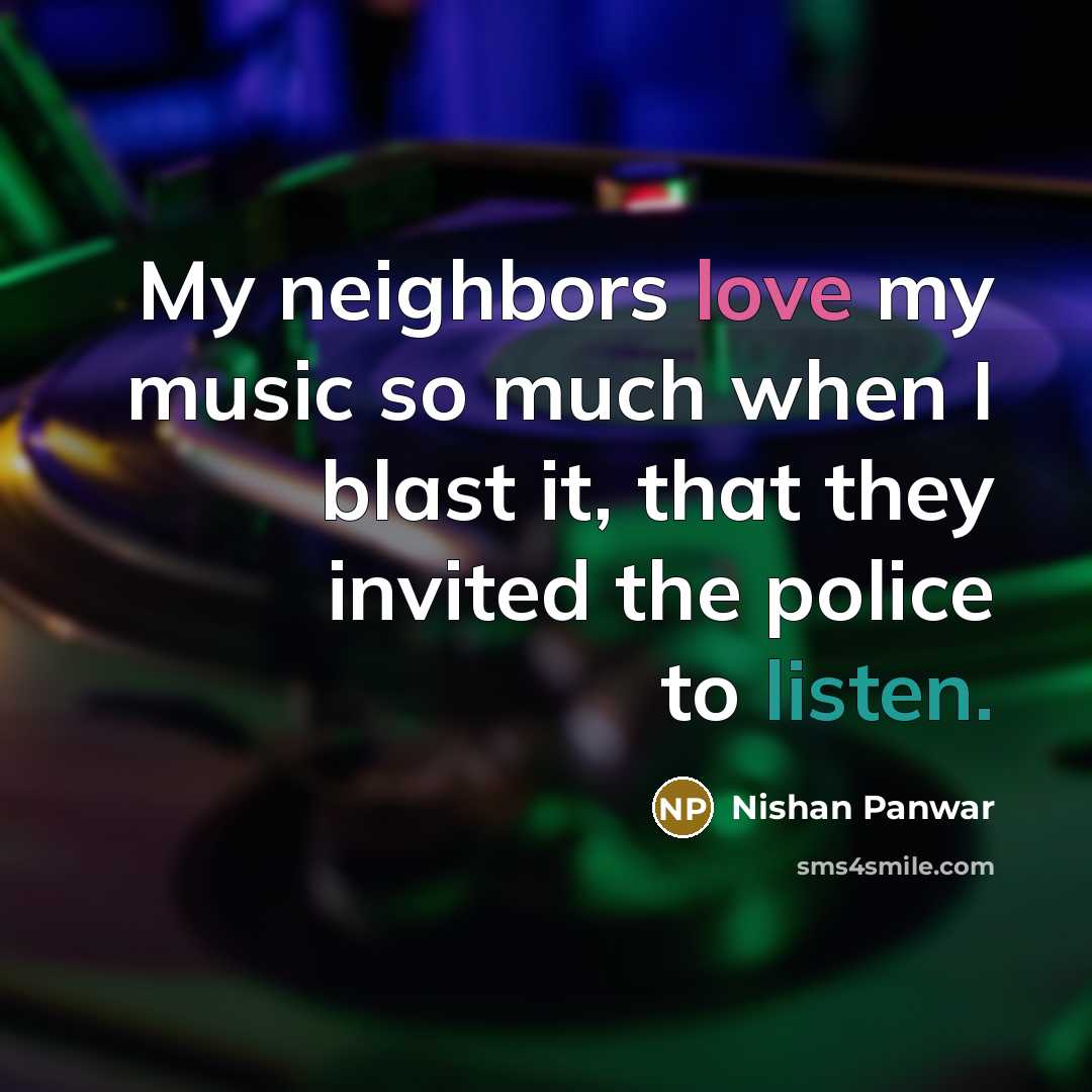 “My neighbors love my music so much when I blast…” quote by Nishan Panwar