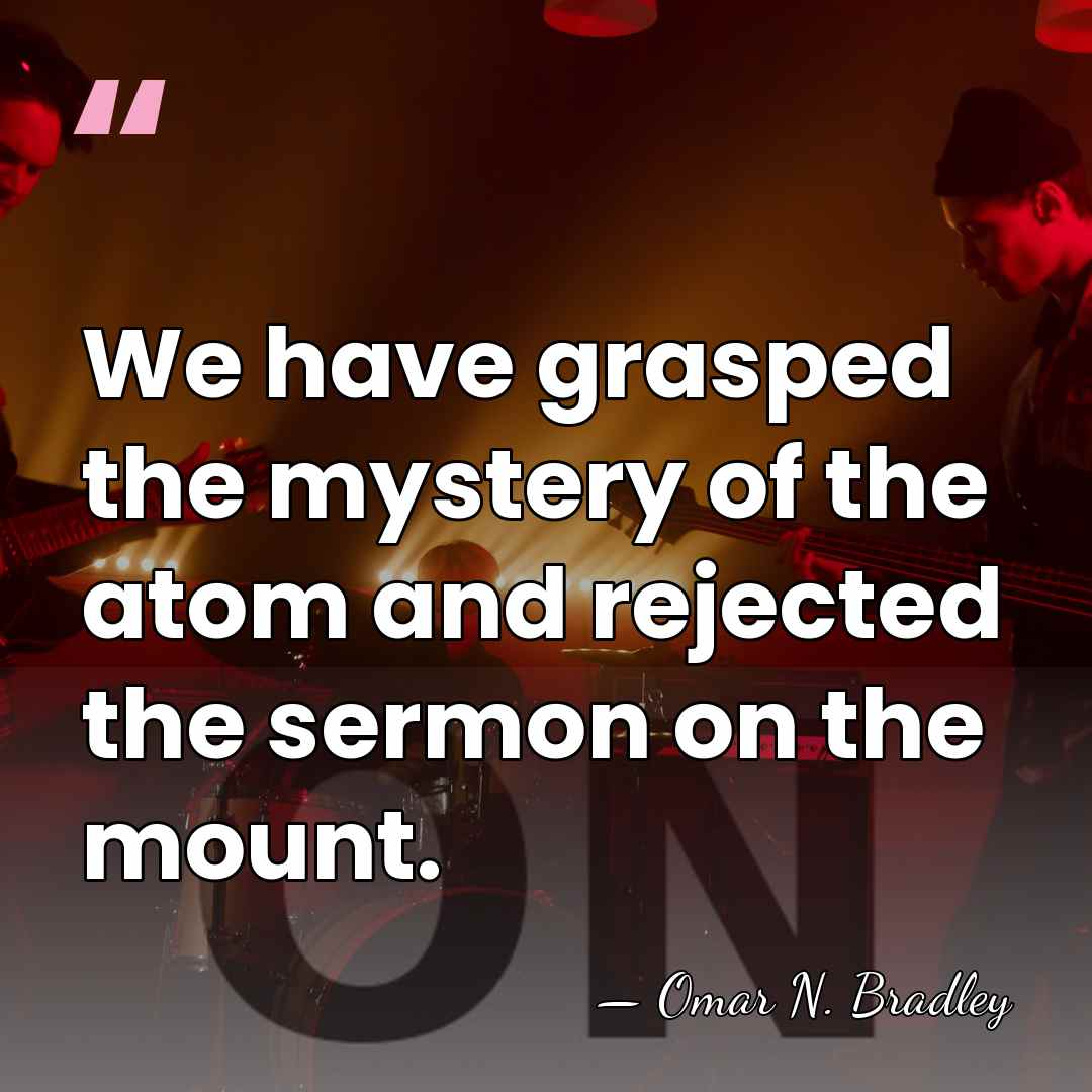 We have grasped the mystery of the atom and rejected the sermon&hellip; - Omar N. Bradley