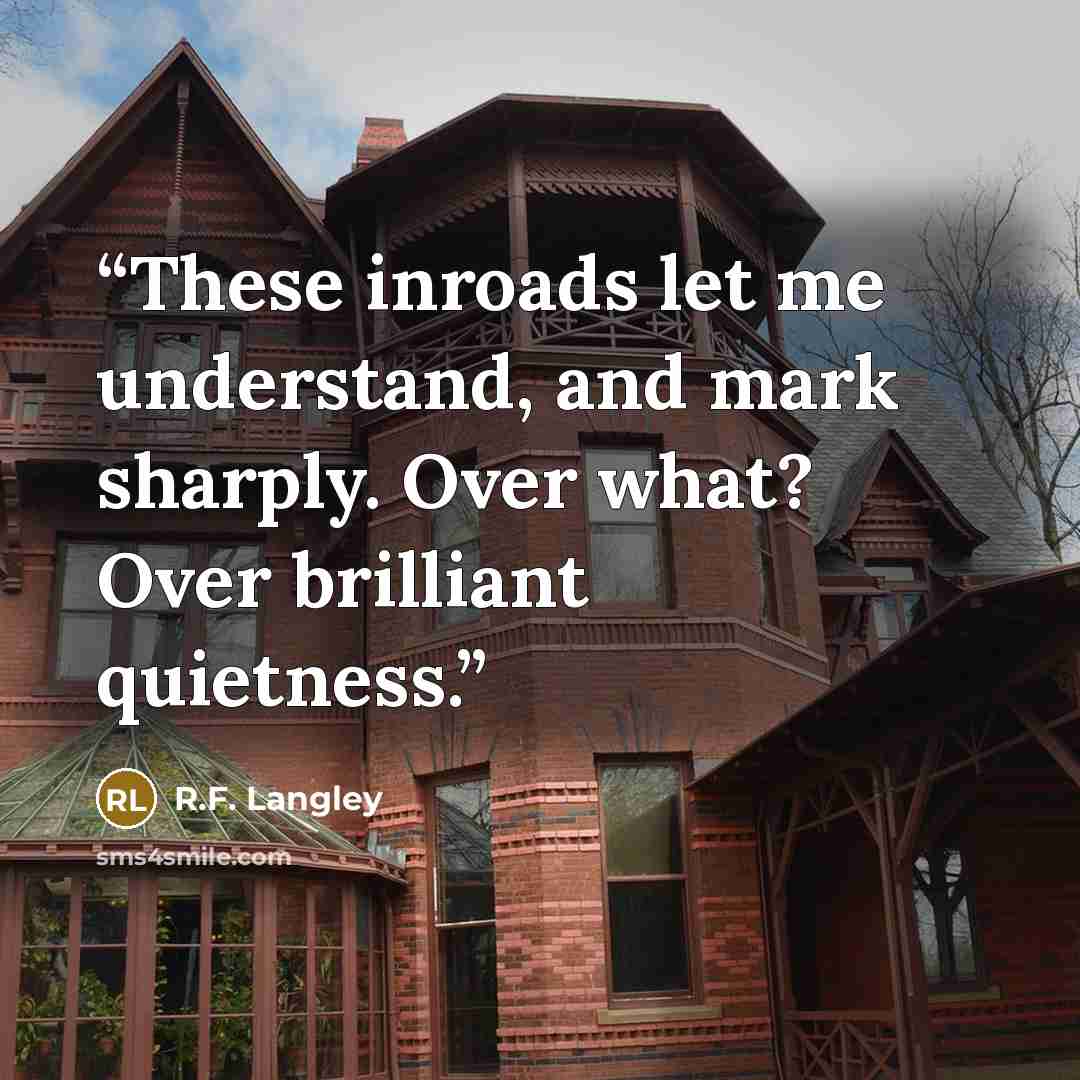 “These inroads let me understand, and mark sharply. Over what? Over brilliant quietness.” quote by R.F. Langley