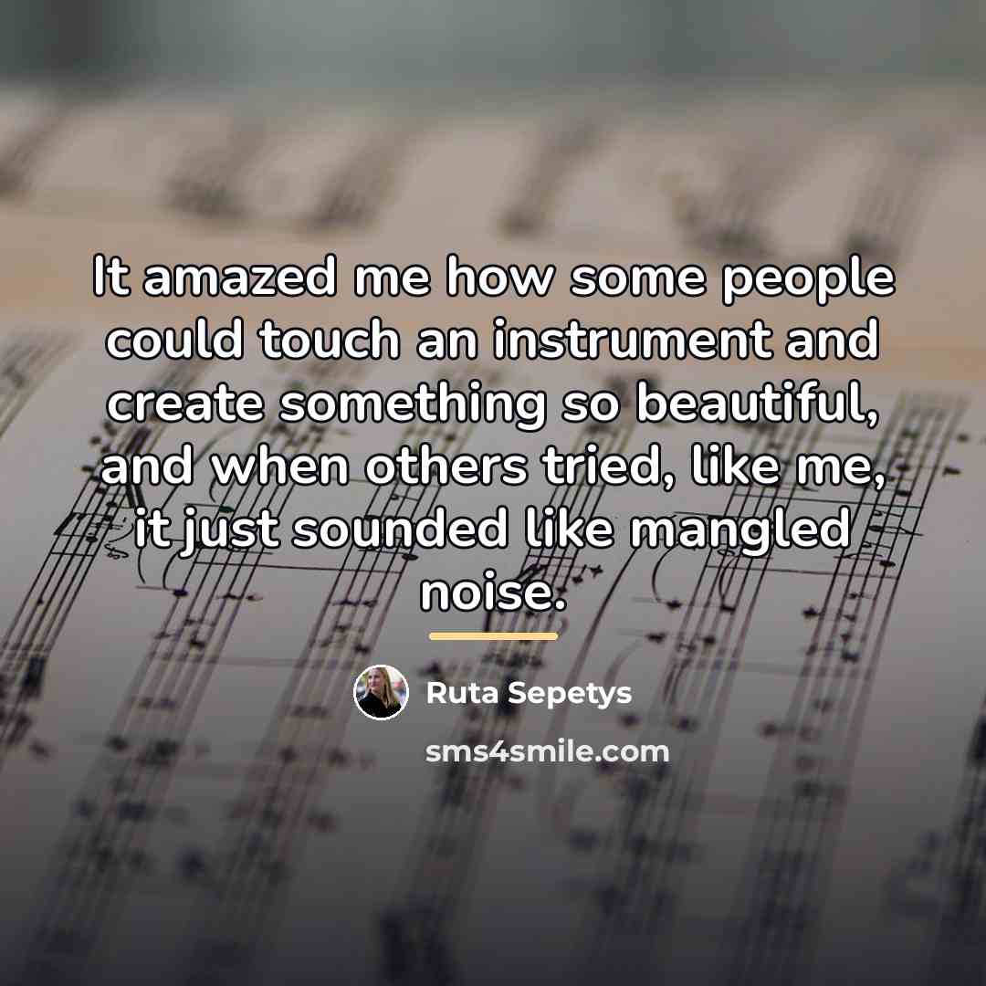 “It amazed me how some people could touch an instrument…” quote by Ruta Sepetys