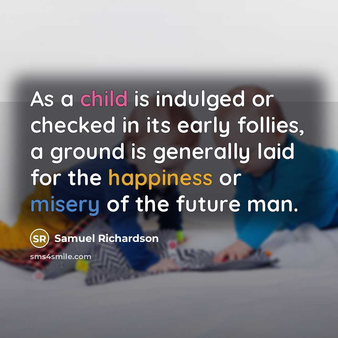 “As a child is indulged or checked in its early follies, a ground is generally laid for the happiness or misery of the future man.” quote by Samuel Richardson
