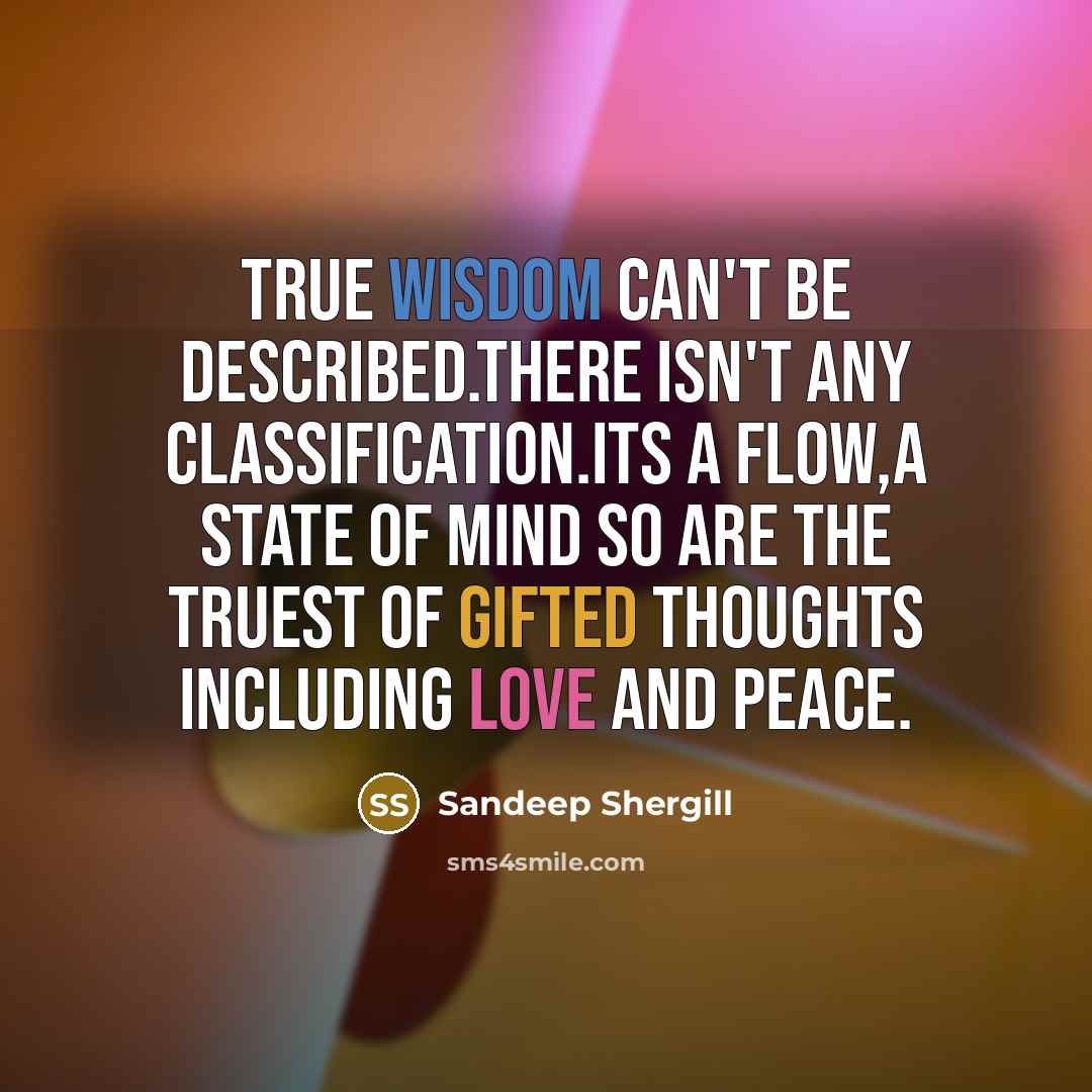 “True Wisdom can't be described.There isn't any classification.Its a Flow,a State of Mind so are the Truest of Gifted thoughts including Love and Peace.” quote by Sandeep Shergill