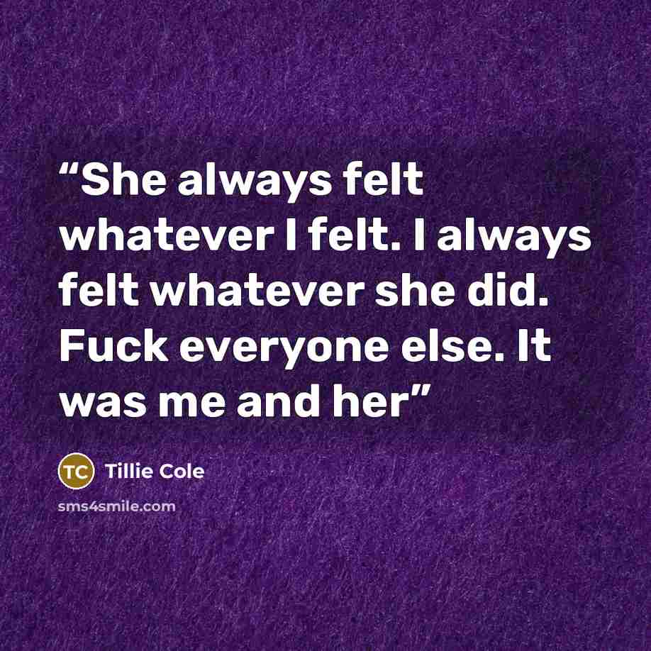 “She always felt whatever I felt. I always felt whatever she did. Fuck everyone else. It was me and her” quote by Tillie Cole